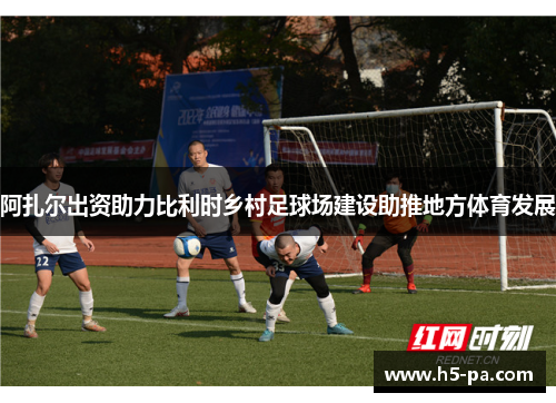 阿扎尔出资助力比利时乡村足球场建设助推地方体育发展