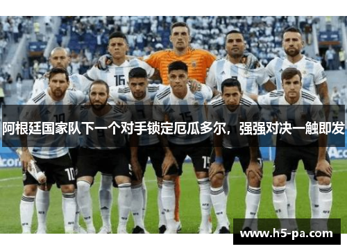 阿根廷国家队下一个对手锁定厄瓜多尔，强强对决一触即发