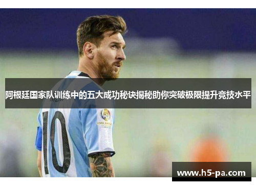 阿根廷国家队训练中的五大成功秘诀揭秘助你突破极限提升竞技水平 阿根廷国家队训练中的五大成功秘诀揭秘助你突破极限提升竞技水平