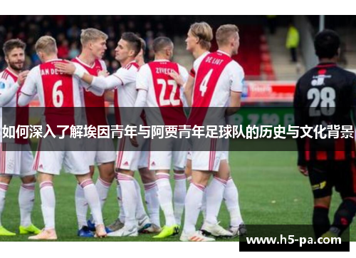 如何深入了解埃因青年与阿贾青年足球队的历史与文化背景 如何深入了解埃因青年与阿贾青年足球队的历史与文化背景