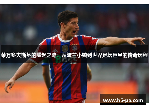 莱万多夫斯基的崛起之路：从波兰小镇到世界足坛巨星的传奇历程