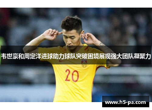 韦世豪和周定洋进球助力球队突破困境展现强大团队凝聚力
