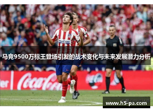 马竞9500万标王登场引发的战术变化与未来发展潜力分析