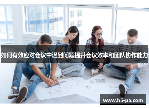 如何有效应对会议中迟到问题提升会议效率和团队协作能力 如何有效应对会议中迟到问题提升会议效率和团队协作能力
