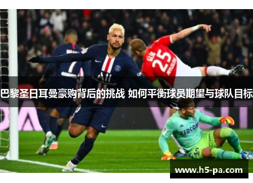 巴黎圣日耳曼豪购背后的挑战 如何平衡球员期望与球队目标 巴黎圣日耳曼豪购背后的挑战 如何平衡球员期望与球队目标