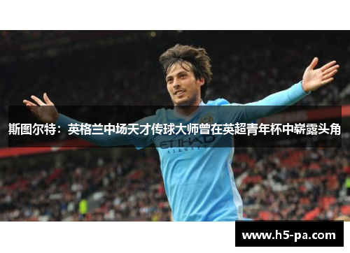 斯图尔特:英格兰中场天才传球大师曾在英超青年杯中崭露头角 斯图尔特:英格兰中场天才传球大师曾在英超青年杯中崭露头角