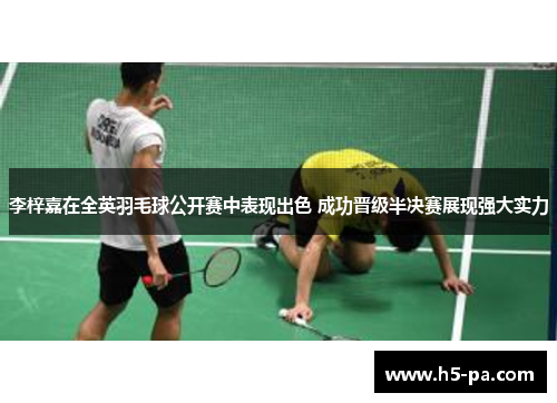 李梓嘉在全英羽毛球公开赛中表现出色 成功晋级半决赛展现强大实力 李梓嘉在全英羽毛球公开赛中表现出色 成功晋级半决赛展现强大实力