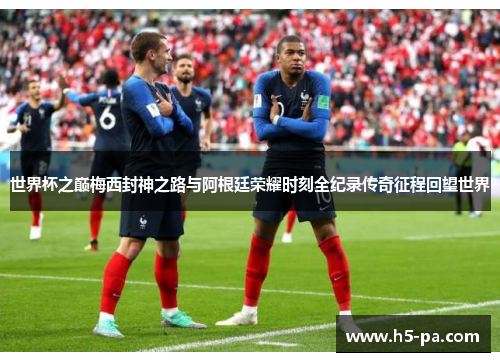 世界杯之巅梅西封神之路与阿根廷荣耀时刻全纪录传奇征程回望世界