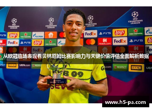 从欧冠临场表现看贝林厄姆比赛影响力与关键价值评估全面解析数据 从欧冠临场表现看贝林厄姆比赛影响力与关键价值评估全面解析数据