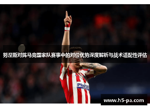 努涅斯对阵马竞国家队赛事中的对位优势深度解析与战术适配性评估 努涅斯对阵马竞国家队赛事中的对位优势深度解析与战术适配性评估