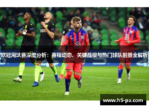欧冠淘汰赛深度分析：赛程动态、关键战役与热门球队前景全解析