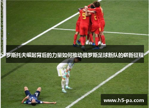 罗斯托夫崛起背后的力量如何推动俄罗斯足球新队的崭新征程 罗斯托夫崛起背后的力量如何推动俄罗斯足球新队的崭新征程