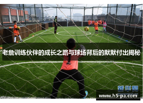 老詹训练伙伴的成长之路与球场背后的默默付出揭秘