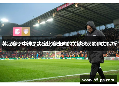 英冠赛季中谁是决定比赛走向的关键球员影响力解析 英冠赛季中谁是决定比赛走向的关键球员影响力解析