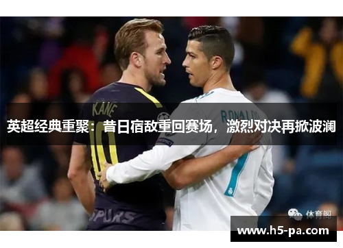 英超经典重聚:昔日宿敌重回赛场,激烈对决再掀波澜 英超经典重聚:昔日宿敌重回赛场,激烈对决再掀波澜