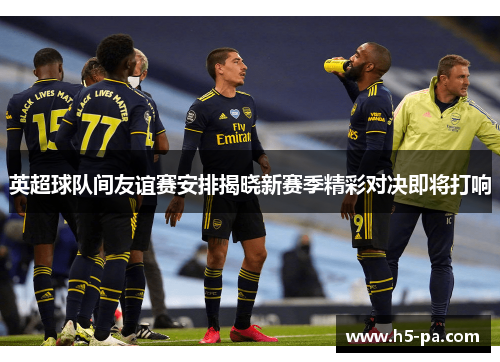 英超球队间友谊赛安排揭晓新赛季精彩对决即将打响 英超球队间友谊赛安排揭晓新赛季精彩对决即将打响