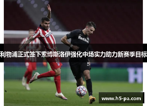 利物浦正式签下索博斯洛伊强化中场实力助力新赛季目标