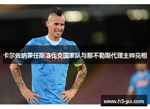 卡尔佐纳兼任斯洛伐克国家队与那不勒斯代理主帅亮相 卡尔佐纳兼任斯洛伐克国家队与那不勒斯代理主帅亮相