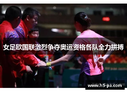 女足欧国联激烈争夺奥运资格各队全力拼搏 女足欧国联激烈争夺奥运资格各队全力拼搏