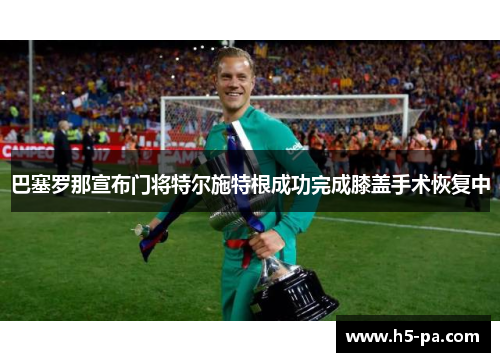 巴塞罗那宣布门将特尔施特根成功完成膝盖手术恢复中 巴塞罗那宣布门将特尔施特根成功完成膝盖手术恢复中