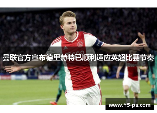 曼联官方宣布德里赫特已顺利适应英超比赛节奏