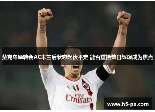 楚克乌泽转会AC米兰后状态起伏不定 能否重拾昔日辉煌成为焦点 楚克乌泽转会AC米兰后状态起伏不定 能否重拾昔日辉煌成为焦点