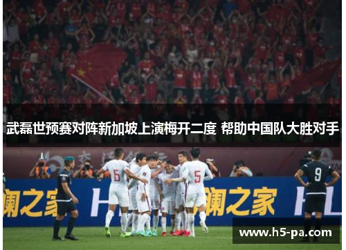 武磊世预赛对阵新加坡上演梅开二度 帮助中国队大胜对手 武磊世预赛对阵新加坡上演梅开二度 帮助中国队大胜对手