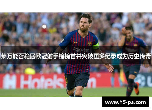 莱万能否稳居欧冠射手榜榜首并突破更多纪录成为历史传奇