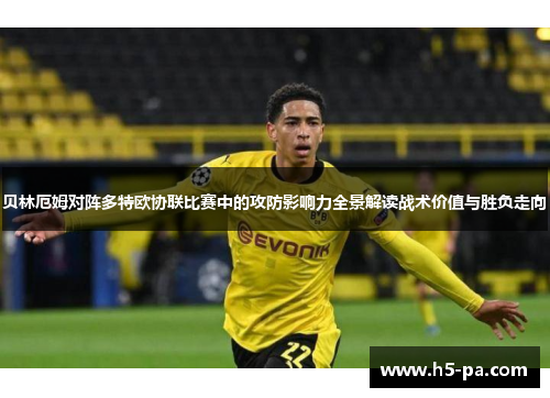 贝林厄姆对阵多特欧协联比赛中的攻防影响力全景解读战术价值与胜负走向