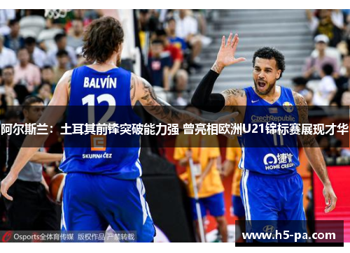 阿尔斯兰:土耳其前锋突破能力强 曾亮相欧洲U21锦标赛展现才华 阿尔斯兰:土耳其前锋突破能力强 曾亮相欧洲U21锦标赛展现才华