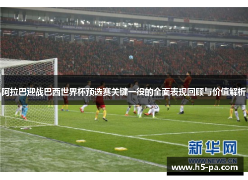阿拉巴迎战巴西世界杯预选赛关键一役的全面表现回顾与价值解析 阿拉巴迎战巴西世界杯预选赛关键一役的全面表现回顾与价值解析