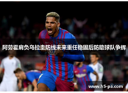 阿劳霍肩负乌拉圭防线未来重任稳固后防助球队争辉 阿劳霍肩负乌拉圭防线未来重任稳固后防助球队争辉