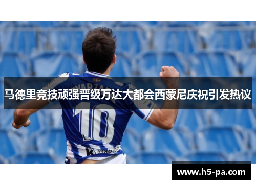 马德里竞技顽强晋级万达大都会西蒙尼庆祝引发热议 马德里竞技顽强晋级万达大都会西蒙尼庆祝引发热议