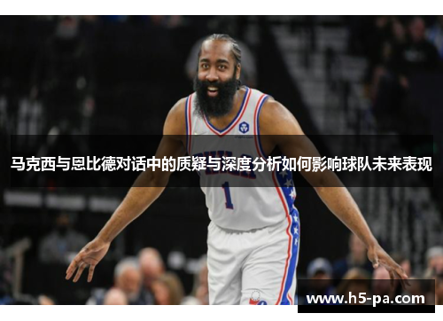 马克西与恩比德对话中的质疑与深度分析如何影响球队未来表现 马克西与恩比德对话中的质疑与深度分析如何影响球队未来表现