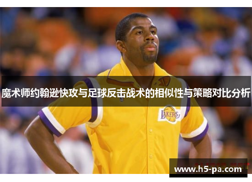 魔术师约翰逊快攻与足球反击战术的相似性与策略对比分析 魔术师约翰逊快攻与足球反击战术的相似性与策略对比分析