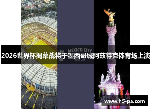 2026世界杯揭幕战将于墨西哥城阿兹特克体育场上演 2026世界杯揭幕战将于墨西哥城阿兹特克体育场上演