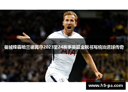 曼城锋霸哈兰德再夺2023至24赛季英超金靴书写统治进球传奇