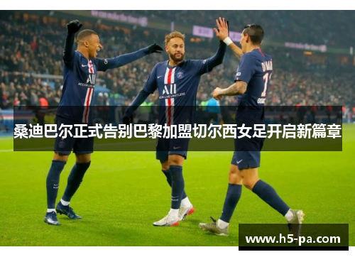 桑迪巴尔正式告别巴黎加盟切尔西女足开启新篇章 桑迪巴尔正式告别巴黎加盟切尔西女足开启新篇章