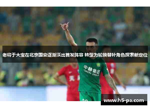 老将于大宝在北京国安逐渐淡出首发阵容 转型为轮换替补角色探索新定位 老将于大宝在北京国安逐渐淡出首发阵容 转型为轮换替补角色探索新定位