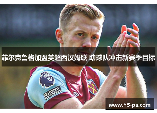 菲尔克鲁格加盟英超西汉姆联 助球队冲击新赛季目标 菲尔克鲁格加盟英超西汉姆联 助球队冲击新赛季目标