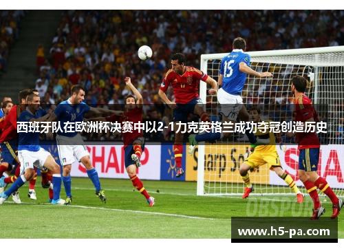 西班牙队在欧洲杯决赛中以2-1力克英格兰成功夺冠创造历史