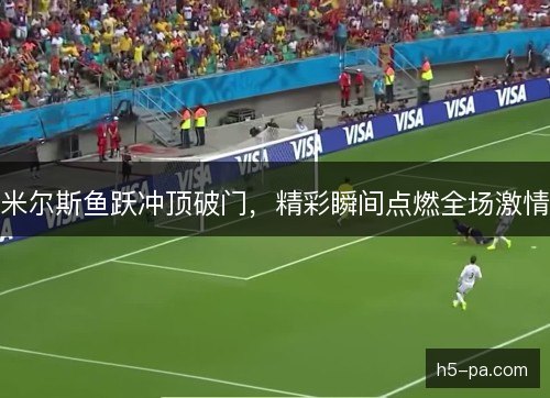 米尔斯鱼跃冲顶破门，精彩瞬间点燃全场激情