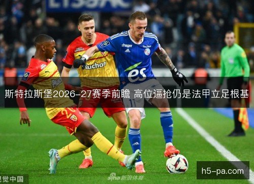 斯特拉斯堡2026-27赛季前瞻 高位逼抢仍是法甲立足根基